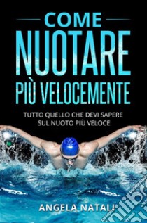 COME NUOTARE PIÙ VELOCEMENTE. Tutto quello che devi sapere sul nuoto più veloce. E-book. Formato EPUB ebook di Angela Natali