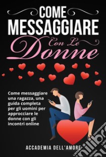 COME MESSAGGIARE CON LE DONNE. Come messaggiare una ragazza, una guida completa per gli uomini per approcciare le donne con gli incontri online. E-book. Formato EPUB ebook di Accademia dell'amore