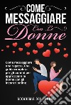 COME MESSAGGIARE CON LE DONNE. Come messaggiare una ragazza, una guida completa per gli uomini per approcciare le donne con gli incontri online. E-book. Formato EPUB ebook di Accademia dell&apos amore