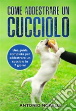 Come addestrare un cucciolo. Una guida completa per addestrare un cucciolo in 7 giorni. E-book. Formato EPUB