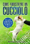 Come addestrare un cucciolo. Una guida completa per addestrare un cucciolo in 7 giorni. E-book. Formato EPUB ebook di Antonio Moraldi