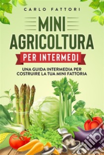 Mini agricoltura per intermedi. Una guida intermedia per costruire la tua mini fattoria. E-book. Formato EPUB ebook di Carlo Fattori