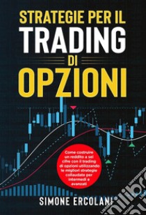 STRATEGIE PER IL TRADING DI OPZIONI. Come costruire un reddito a sei cifre con il trading di opzioni utilizzando le migliori strategie collaudate per intermedi e avanzati. E-book. Formato EPUB ebook di Simone Ercolani