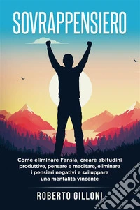 SovrappensieroCome eliminare l'ansia, creare abitudini produttive, pensare e meditare, eliminare i pensieri negativi e sviluppare una mentalità vincente. E-book. Formato EPUB ebook