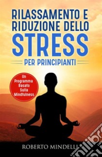 Rilassamento e riduzione dello stress per principianti. Un programma basato sulla mindfulness. E-book. Formato EPUB ebook di Roberto Mindelli