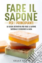 Fare il sapone per i principianti. La guida definitiva per fare il sapone naturale e biologico a casa. E-book. Formato EPUB ebook