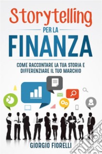 Storytelling per la finanza. Come raccontare la tua storia e differenziare il tuo marchio. E-book. Formato EPUB ebook di Giorgio Fiorelli