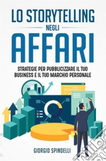 Lo storytelling negli affari. Strategie per pubblicizzare il tuo business e il tuo marchio personale. E-book. Formato EPUB ebook di Giorgio Spindelli