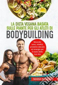 La dieta vegana basata sulle piante per gli atleti di bodybuilding. Muscolo sano, vitalità, proteine elevate ed energia per il resto della tua vita. E-book. Formato EPUB ebook