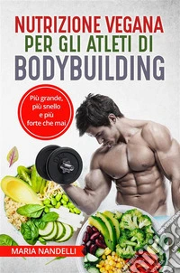 NUTRIZIONE VEGANA PER GLI ATLETI DI BODYBUILDING. Più grande, più snello e più forte che mai. E-book. Formato EPUB ebook