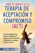 Libro de Trabajo DE LA TERAPIA DE ACEPTACIÓN Y COMPROMISO (ACT). UNA GUÍA COMPLETA PARA CAMBIAR EL MINDFULNESS Y RECUPERARSE DE LA ANSIEDAD, LA DEPRESIÓN, LOS ATAQUES DE PÁNICO Y LA IRA. E-book. Formato EPUB ebook