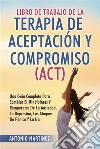 Libro de Trabajo DE LA TERAPIA DE ACEPTACIÓN Y COMPROMISO (ACT). UNA GUÍA COMPLETA PARA CAMBIAR EL MINDFULNESS Y RECUPERARSE DE LA ANSIEDAD, LA DEPRESIÓN, LOS ATAQUES DE PÁNICO Y LA IRA. E-book. Formato EPUB ebook