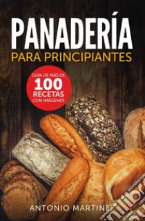 Panadería para principiantes. Guía de más de 100 recetas con imágenes. E-book. Formato EPUB ebook di Antonio Martinez