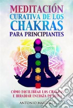 Meditación curativa de los chakras para principiantes. Cómo equilibrar los chakras e irradiar energía positiva. E-book. Formato EPUB ebook