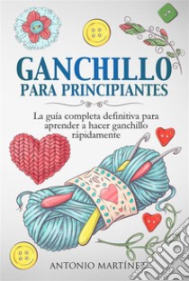 GANCHILLO PA-RA PRINCIPIAN-TES. La guía completa definitiva para aprender a hacer ganchillo rápi-damente. E-book. Formato EPUB ebook di Antonio Martínez