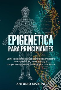 Epigenética  para principiantes. Cómo la epigenética puede revolucionar nuestra comprensión de la estructura y el comportamiento de la vida biológica en la Tierra. E-book. Formato EPUB ebook di Antonio Martínez