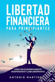 Libertad financiera para principiantes. Cómo ser económicamente independiente y jubilarse pronto. E-book. Formato EPUB ebook di Antonio Martínez