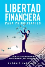 Libertad financiera para principiantes. Cómo ser económicamente independiente y jubilarse pronto. E-book. Formato EPUB ebook