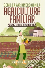 Cómo ganar dinero con la agricultura familiar. Vida autosuficiente y feliz. E-book. Formato EPUB