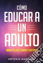 Còmo educar a un adulto. NIÑOS FELICES, SANOS Y EXITOSOS. E-book. Formato EPUB