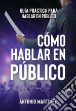 CÓMO HABLAR EN PÚBLICO. Guía práctica para hablar en público. E-book. Formato EPUB ebook