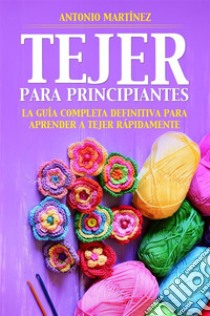 TEJER PARA PRINCIPIAN-TES. La guía completa definitiva para aprender a tejer rápidamente. E-book. Formato EPUB ebook di Antonio Martínez