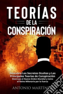 TEORÍAS DE LA CONSPIRACIÓN. Descubra Los Secretos Ocultos y Las Principales Teorías de Conspiración. Destruya el Nuevo Orden Mundial y tome el Reino Milenario por la fuerza. E-book. Formato EPUB ebook di Antonio Martínez