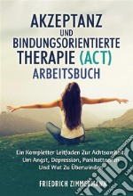 Akzeptanz und bindungsorientierte therapie (ACT) ARBEITSBUCHEIN KOMPLETTER LEITFADEN ZUR ACHTSAMKEIT, UM ANGST, DEPRESSION, PANIKATTACKEN UND WUT ZU ÜBERWINDEN. E-book. Formato EPUB ebook