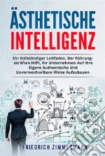 Ästhetische intelligenz. EIN VOLLSTÄNDIGER LEITFADEN, DER FÜHRUNGSKRÄFTEN HILFT, IHR UNTERNEHMEN AUF IHRE EIGENE AUTHENTISCHE UND UNVERWECHSELBARE WEISE AUFZUBAUEN. E-book. Formato EPUB ebook