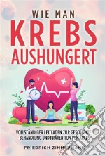 WIE MAN KREBS AUSHUNGERT. Vollständiger Leitfaden zur Geschichte, Behandlung und Prävention von Krebs. E-book. Formato EPUB ebook