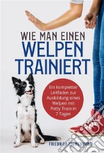 Wie man einen Welpen trainiertEin kompletter Leitfaden zur Ausbildung eines Welpen mit Potty Train in 7 Tagen. E-book. Formato EPUB ebook