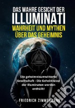 DAS WAHRE GESICHT DER ILLUMINATI:  WAHRHEIT UND MYTHEN  ÜBER DAS GEHEIMNIS. Die geheimnisumwitterte Gesellschaft - Die Geheimnisse der Illuminaten werden enthüllt!. E-book. Formato EPUB ebook