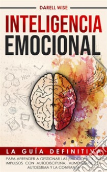 Inteligencia EmocionalLa Guía Definitiva para Aprender a Gestionar las Emociones y Los Impulsos con Autodisciplina, Aumentando la Autoestima y la Confianza. E-book. Formato EPUB ebook di Darell Wise