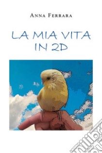 La mia vita in 2D. E-book. Formato EPUB ebook di Anna Ferrara