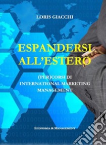 Espandersi all'estero. (Per)corsi di international marketing management.(Per)corsi di international marketing management. E-book. Formato EPUB ebook di Loris Giacchi