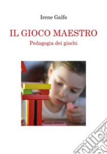 IL GIOCO MAESTRO, Pedagogia dei giochi. E-book. Formato EPUB ebook di Irene Galfo