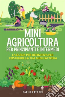 Mini agricoltura per principianti e intermedi (2 Libri in 1). La guida per definitiva per costruire la tua mini fattoria. E-book. Formato EPUB ebook di Carlo Fattori