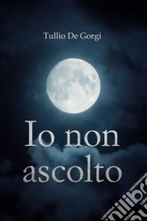 Io non ascolto. E-book. Formato EPUB ebook di Tullio De Gorgi