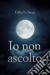 Io non ascolto. E-book. Formato EPUB ebook di Tullio De Gorgi