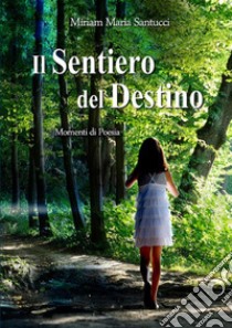 Il Sentiero del DestinoMomenti di Poesia. E-book. Formato EPUB ebook di Miriam Maria Santucci