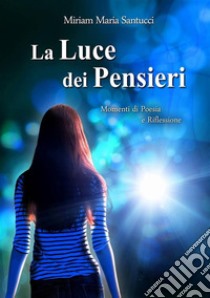 La Luce dei PensieriMomenti di Poesia e Riflessione. E-book. Formato EPUB ebook di Miriam Maria Santucci