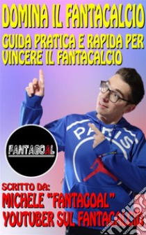 Domina il Fantacalcio. Guida pratica e rapida per vincere il Fantacalcio. E-book. Formato EPUB ebook di Michele FantaGoAl