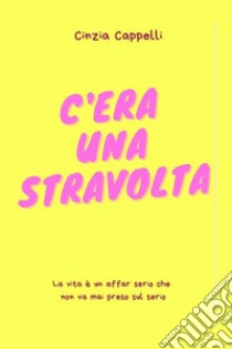 C'era una stravoltaLa vita è un affar serio che non va mai preso sul serio. E-book. Formato EPUB ebook di Cinzia Cappelli