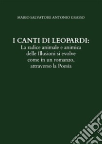 I CANTI DI LEOPARDI: La radice animale e animica delle Illusioni si evolve come in un romanzo, attraverso la Poesia. E-book. Formato EPUB ebook di Mario Salvatore Antonio Grasso