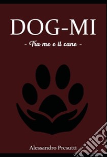 DOG-MI   - Tra me e il cane -. E-book. Formato EPUB ebook di Alessandro Presutti