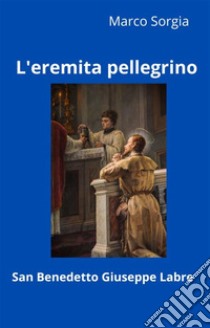 L'eremita pellegrino San Benedetto Giuseppe Labre. E-book. Formato EPUB ebook di Marco Sorgia