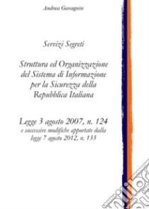 Servizi Segreti: Struttura ed Organizzazione del Sistema di Informazione per la Sicurezza della Repubblica ItalianaLegge 3 agosto 2007, n. 124. E-book. Formato EPUB ebook di Andrea Gavagnin