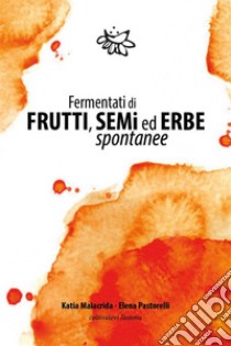 Fermentati di Frutti, Semi ed Erbe Spontanee. E-book. Formato EPUB ebook di Katia Malacrida