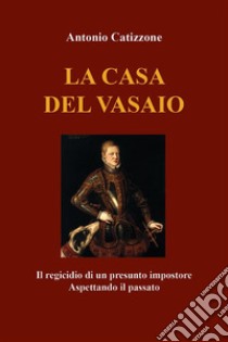 La casa del vasaioIl regicidio di un presunto impostore. Aspettando il passato. E-book. Formato EPUB ebook di Antonio Catizzone