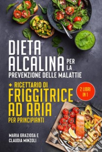 DIETA ALCALINA PER LA PREVENZIONE DELLE MALATTIE + Ricettario di friggitrice ad aria per principianti (2 Libri in 1). E-book. Formato EPUB ebook di Claudia Minzoli